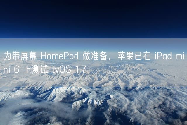 为带屏幕 HomePod 做准备，苹果已在 iPad mini 6 上测试 tvOS 17