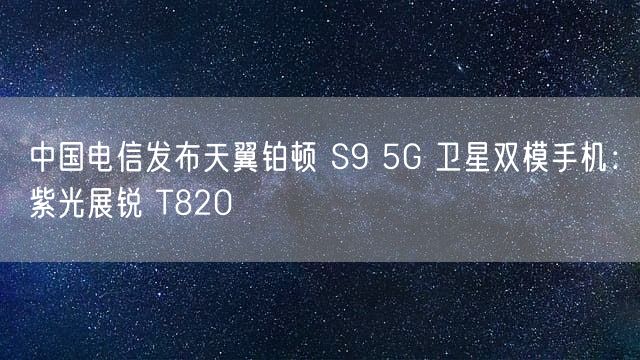 中国电信发布天翼铂顿 S9 5G 卫星双模手机：紫光展锐 T820