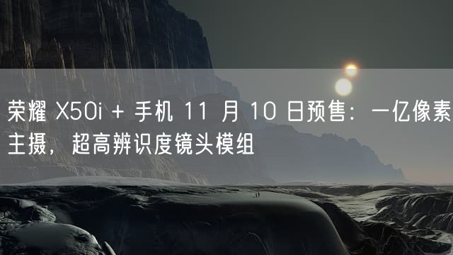 荣耀 X50i + 手机 11 月 10 日预售：一亿像素主摄，超高辨识度镜头模组